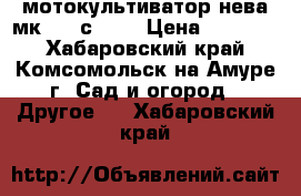 мотокультиватор нева мк-200 с-6,0 › Цена ­ 44 000 - Хабаровский край, Комсомольск-на-Амуре г. Сад и огород » Другое   . Хабаровский край